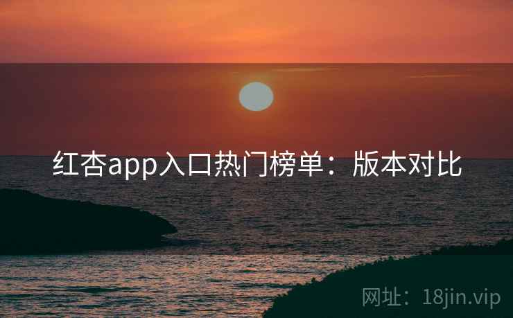 红杏app入口热门榜单：版本对比