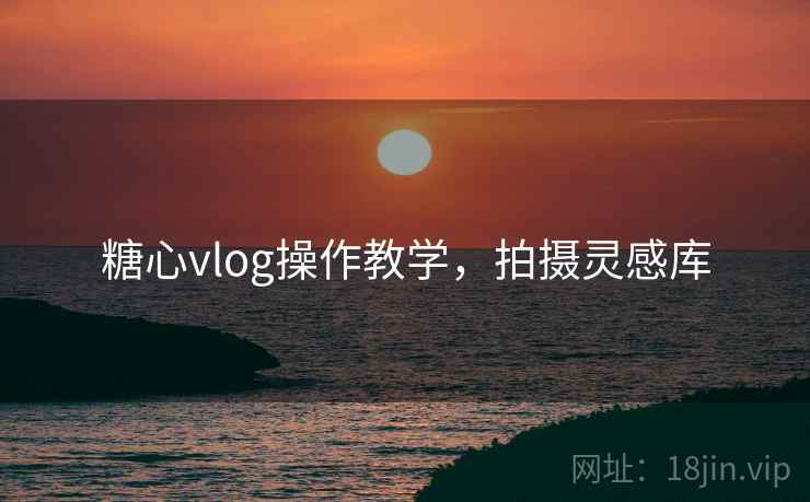 糖心vlog操作教学,拍摄灵感库