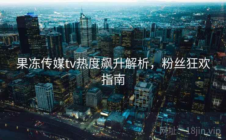 果冻传媒tv热度飙升解析，粉丝狂欢指南