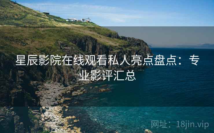 星辰影院在线观看私人亮点盘点：专业影评汇总  第2张