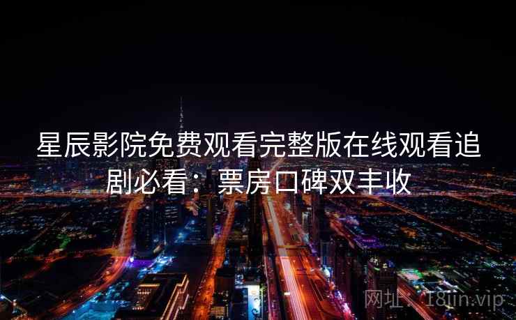星辰影院免费观看完整版在线观看追剧必看：票房口碑双丰收