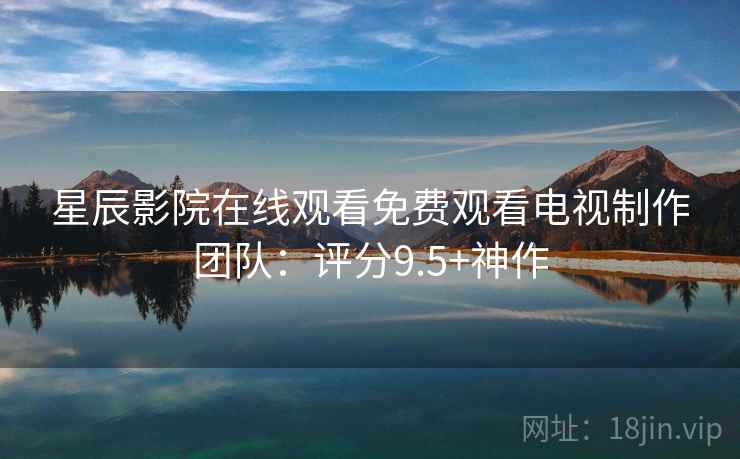 星辰影院在线观看免费观看电视制作团队：评分9.5+神作