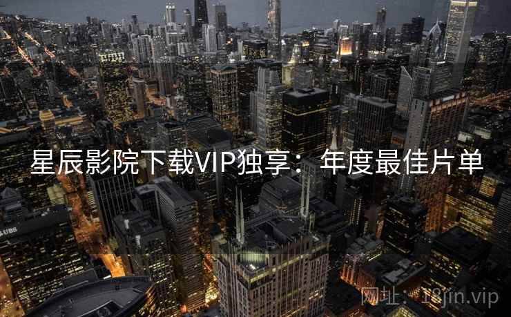 星辰影院下载VIP独享：年度最佳片单