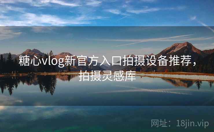 糖心vlog新官方入口拍摄设备推荐,拍摄灵感库
