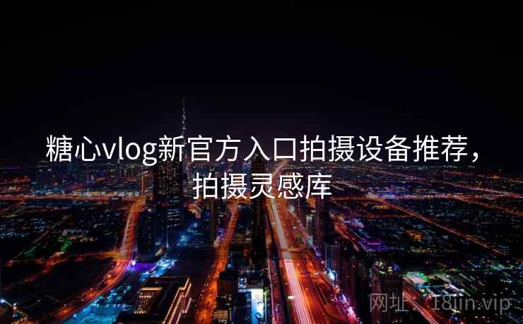 糖心vlog新官方入口拍摄设备推荐,拍摄灵感库