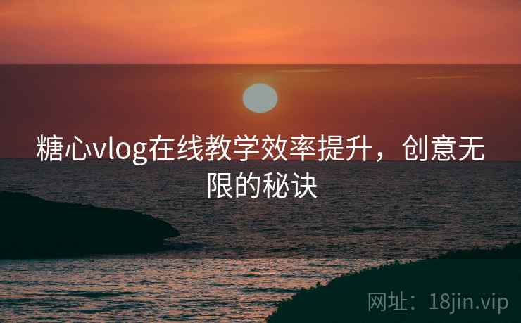 糖心vlog在线教学效率提升,创意无限的秘诀