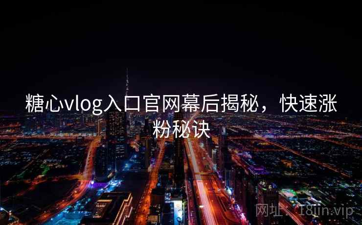 糖心vlog入口官网幕后揭秘,快速涨粉秘诀