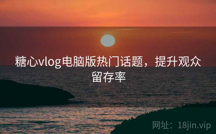 糖心vlog电脑版热门话题,提升观众留存率
