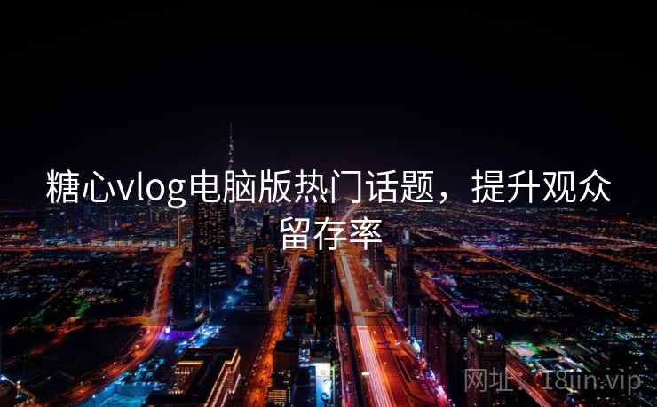 糖心vlog电脑版热门话题,提升观众留存率