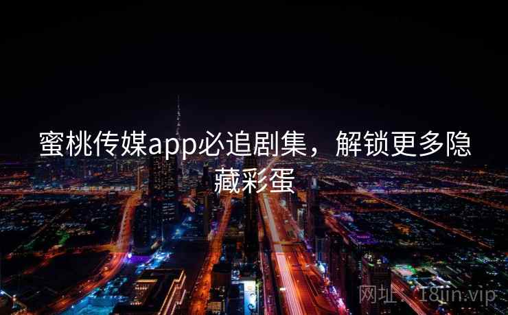 蜜桃传媒app必追剧集,解锁更多隐藏彩蛋