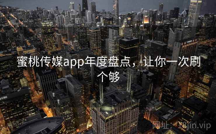 蜜桃传媒app年度盘点,让你一次刷个够