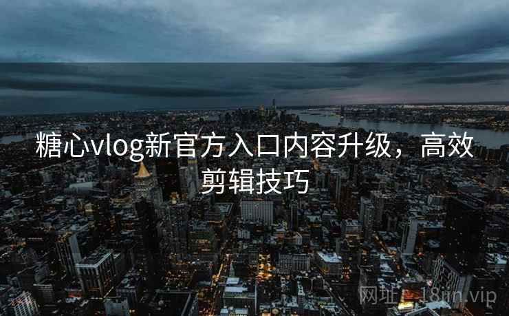 糖心vlog新官方入口内容升级，高效剪辑技巧