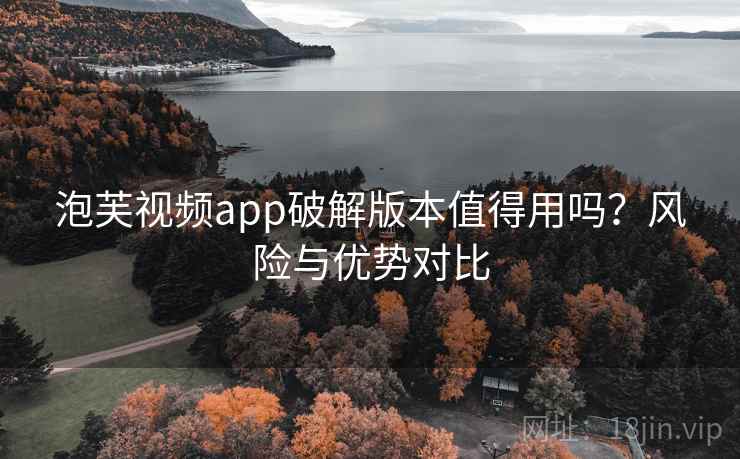 泡芙视频app破解版本值得用吗？风险与优势对比