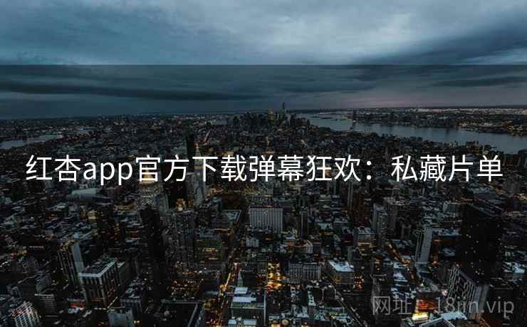 红杏app官方下载弹幕狂欢:私藏片单