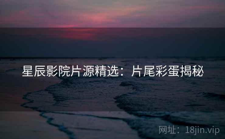星辰影院片源精选:片尾彩蛋揭秘