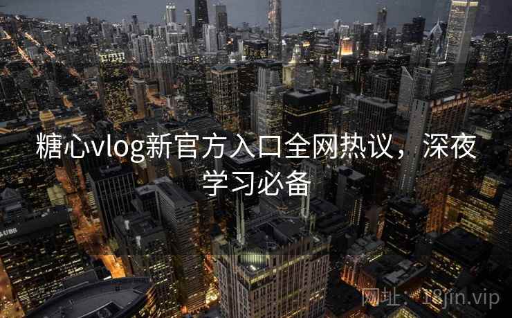 糖心vlog新官方入口全网热议，深夜学习必备