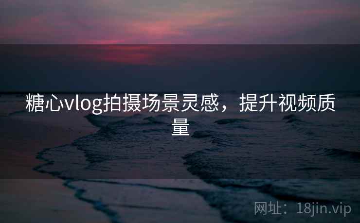 糖心vlog拍摄场景灵感，提升视频质量