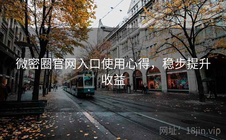 微密圈官网入口使用心得,稳步提升收益