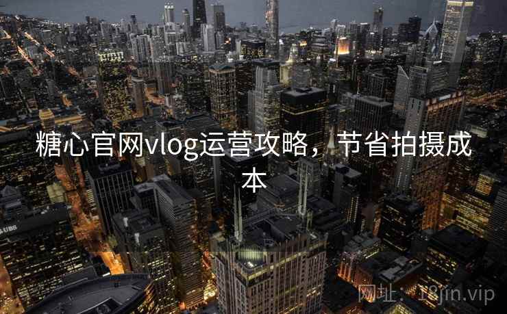 糖心官网vlog运营攻略，节省拍摄成本