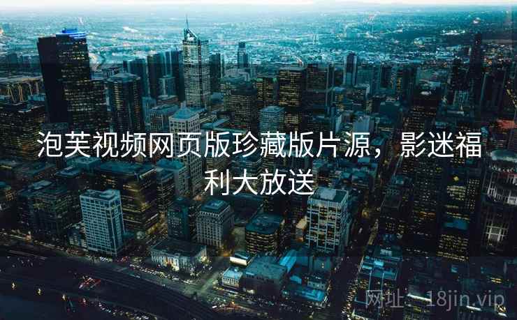 泡芙视频网页版珍藏版片源,影迷福利大放送