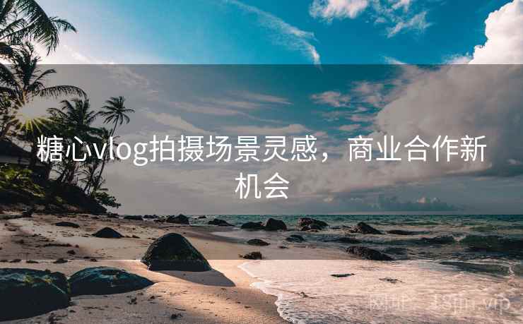 糖心vlog拍摄场景灵感，商业合作新机会