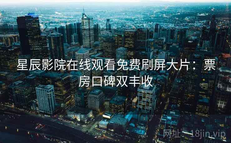 星辰影院在线观看免费刷屏大片：票房口碑双丰收