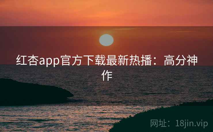 红杏app官方下载最新热播：高分神作