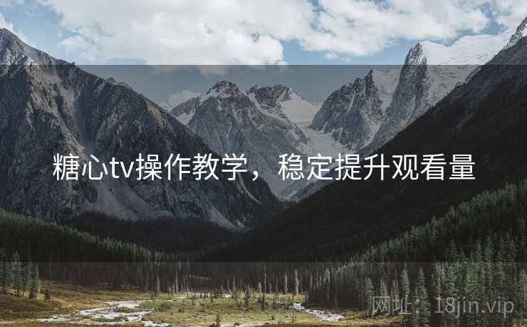 糖心tv操作教学，稳定提升观看量