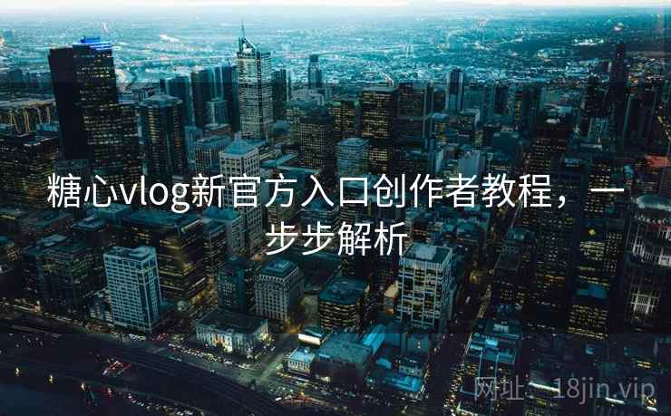 糖心vlog新官方入口创作者教程，一步步解析