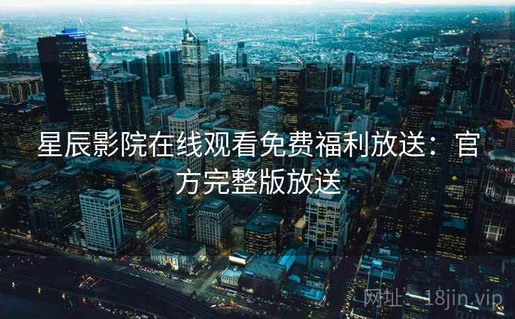 星辰影院在线观看免费福利放送:官方完整版放送