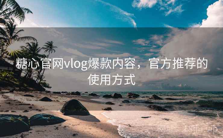 糖心官网vlog爆款内容,官方推荐的使用方式