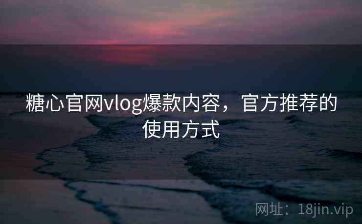 糖心官网vlog爆款内容,官方推荐的使用方式